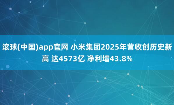 滚球(中国)app官网 小米集团2025年营收创历史新高 达4573亿 净利增43.8%