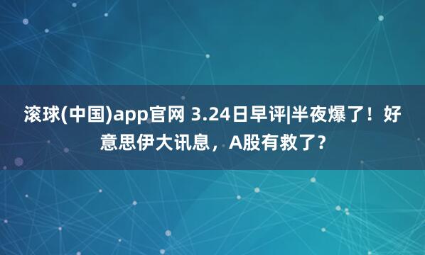 滚球(中国)app官网 3.24日早评|半夜爆了！好意思伊大讯息，A股有救了？