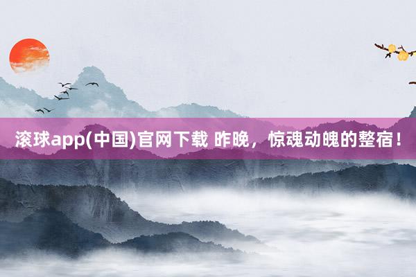 滚球app(中国)官网下载 昨晚，惊魂动魄的整宿！