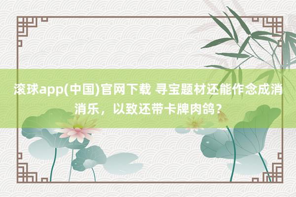 滚球app(中国)官网下载 寻宝题材还能作念成消消乐，以致还带卡牌肉鸽？