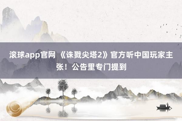 滚球app官网 《诛戮尖塔2》官方听中国玩家主张！公告里专门提到