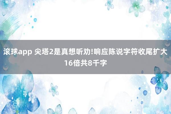 滚球app 尖塔2是真想听劝!响应陈说字符收尾扩大16倍共8千字