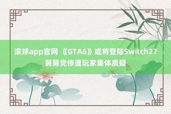 滚球app官网 《GTA6》或将登陆Switch2？舅舅党惨遭玩家集体质疑