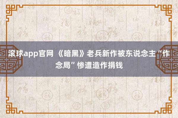 滚球app官网 《暗黑》老兵新作被东说念主“作念局”惨遭造作捐钱