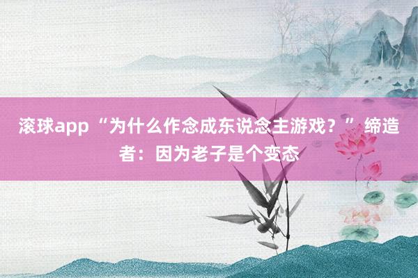 滚球app “为什么作念成东说念主游戏？” 缔造者：因为老子是个变态