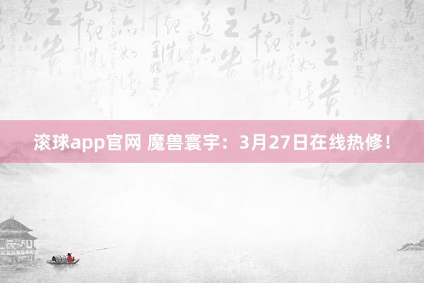 滚球app官网 魔兽寰宇：3月27日在线热修！