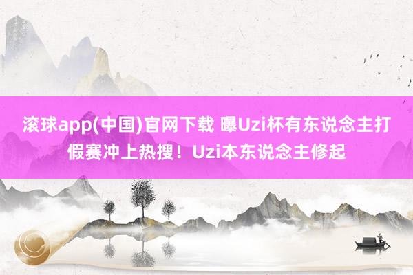 滚球app(中国)官网下载 曝Uzi杯有东说念主打假赛冲上热搜！Uzi本东说念主修起