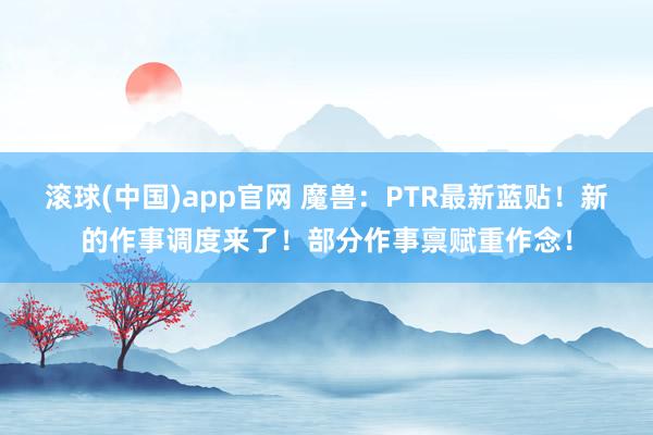 滚球(中国)app官网 魔兽：PTR最新蓝贴！新的作事调度来了！部分作事禀赋重作念！