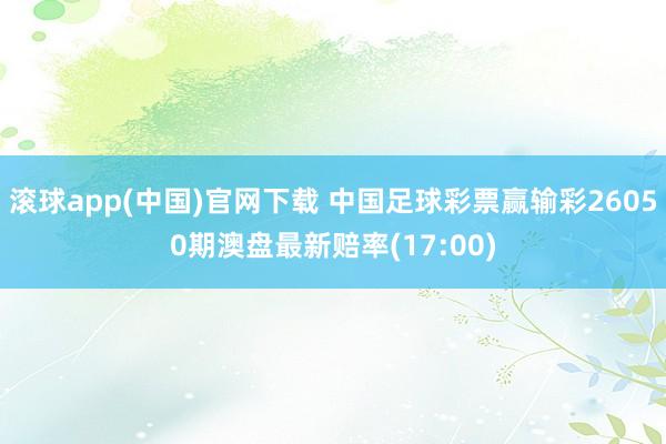 滚球app(中国)官网下载 中国足球彩票赢输彩26050期澳盘最新赔率(17:00)