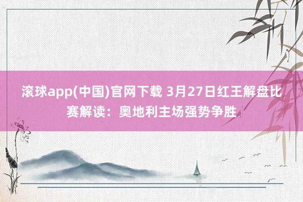 滚球app(中国)官网下载 3月27日红王解盘比赛解读：奥地利主场强势争胜