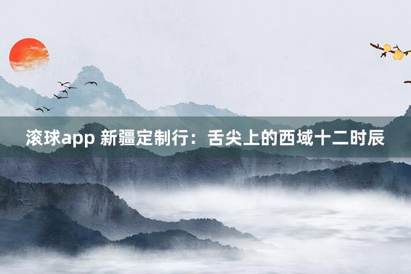 滚球app 新疆定制行：舌尖上的西域十二时辰