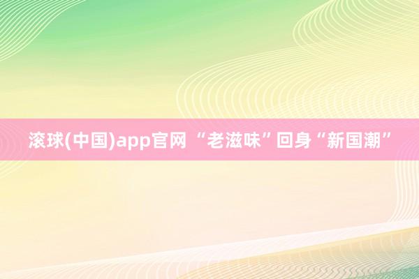 滚球(中国)app官网 “老滋味”回身“新国潮”