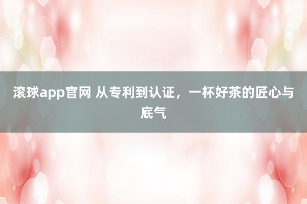 滚球app官网 从专利到认证，一杯好茶的匠心与底气