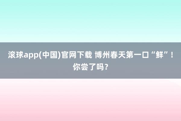 滚球app(中国)官网下载 博州春天第一口“鲜”！你尝了吗？