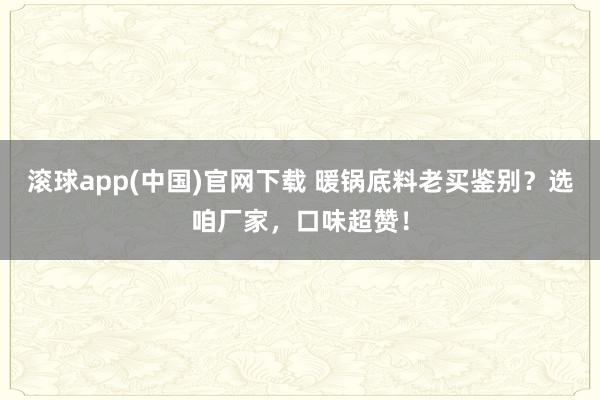 滚球app(中国)官网下载 暖锅底料老买鉴别？选咱厂家，口味超赞！