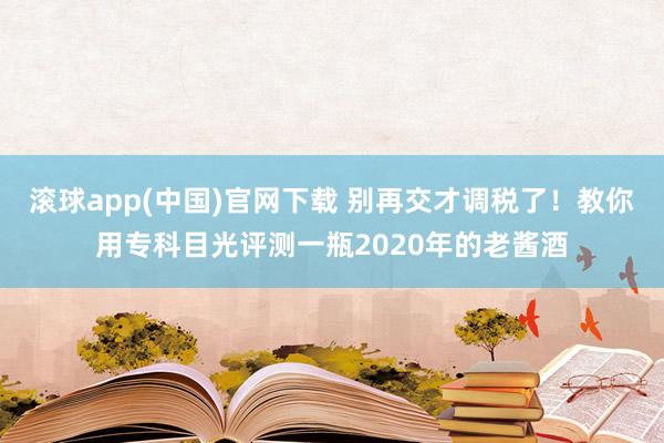 滚球app(中国)官网下载 别再交才调税了！教你用专科目光评测一瓶2020年的老酱酒