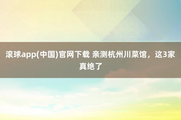 滚球app(中国)官网下载 亲测杭州川菜馆，这3家真绝了