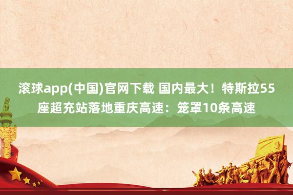 滚球app(中国)官网下载 国内最大！特斯拉55座超充站落地重庆高速：笼罩10条高速