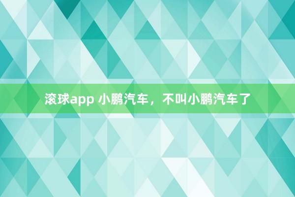滚球app 小鹏汽车，不叫小鹏汽车了