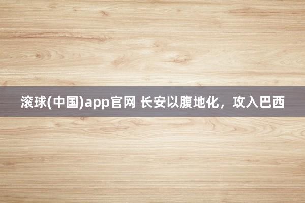 滚球(中国)app官网 长安以腹地化，攻入巴西