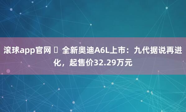 滚球app官网 ​全新奥迪A6L上市：九代据说再进化，起售价32.29万元