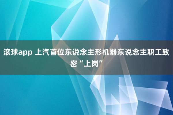 滚球app 上汽首位东说念主形机器东说念主职工致密“上岗”