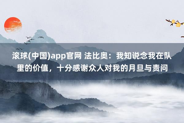滚球(中国)app官网 法比奥：我知说念我在队里的价值，十分感谢众人对我的月旦与责问