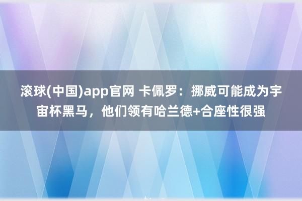 滚球(中国)app官网 卡佩罗：挪威可能成为宇宙杯黑马，他们领有哈兰德+合座性很强