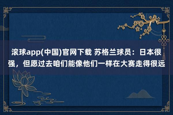 滚球app(中国)官网下载 苏格兰球员：日本很强，但愿过去咱们能像他们一样在大赛走得很远