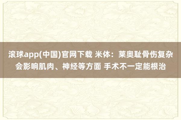 滚球app(中国)官网下载 米体：莱奥耻骨伤复杂会影响肌肉、神经等方面 手术不一定能根治
