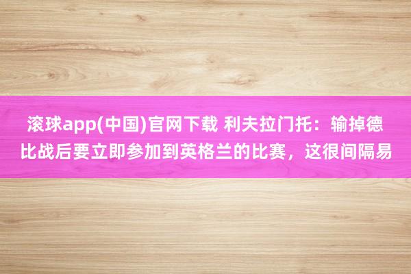 滚球app(中国)官网下载 利夫拉门托：输掉德比战后要立即参加到英格兰的比赛，这很间隔易