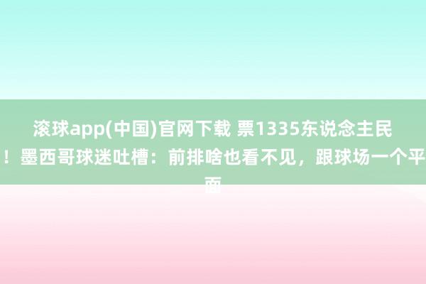滚球app(中国)官网下载 票1335东说念主民币！墨西哥球迷吐槽：前排啥也看不见，跟球场一个平面