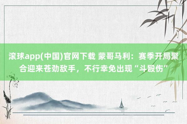滚球app(中国)官网下载 蒙哥马利：赛季开局聚合迎来苍劲敌手，不行幸免出现“斗殴伤”