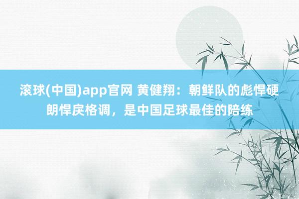 滚球(中国)app官网 黄健翔：朝鲜队的彪悍硬朗悍戾格调，是中国足球最佳的陪练
