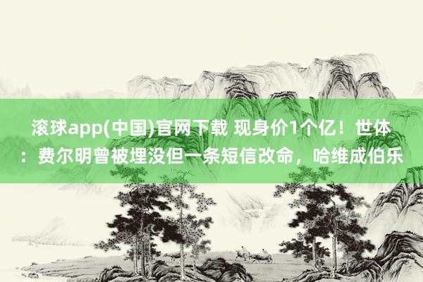 滚球app(中国)官网下载 现身价1个亿！世体：费尔明曾被埋没但一条短信改命，哈维成伯乐