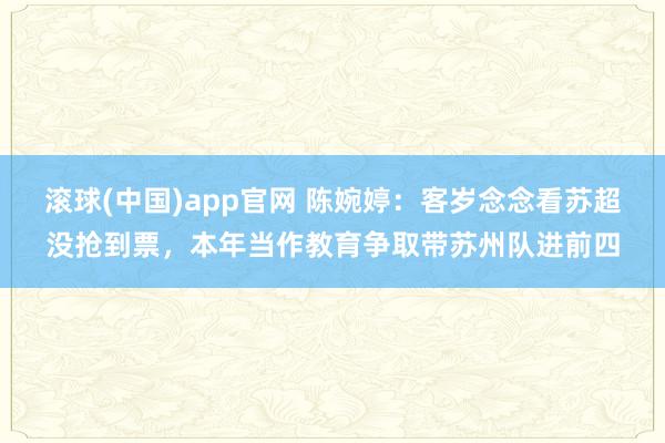 滚球(中国)app官网 陈婉婷：客岁念念看苏超没抢到票，本年当作教育争取带苏州队进前四
