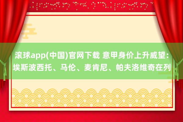 滚球app(中国)官网下载 意甲身价上升威望：埃斯波西托、马伦、麦肯尼、帕夫洛维奇在列