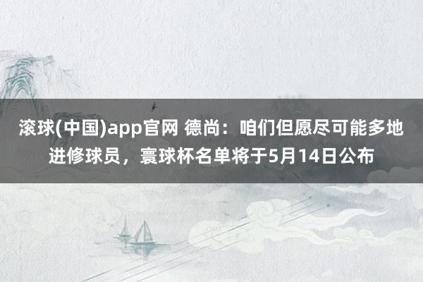 滚球(中国)app官网 德尚：咱们但愿尽可能多地进修球员，寰球杯名单将于5月14日公布