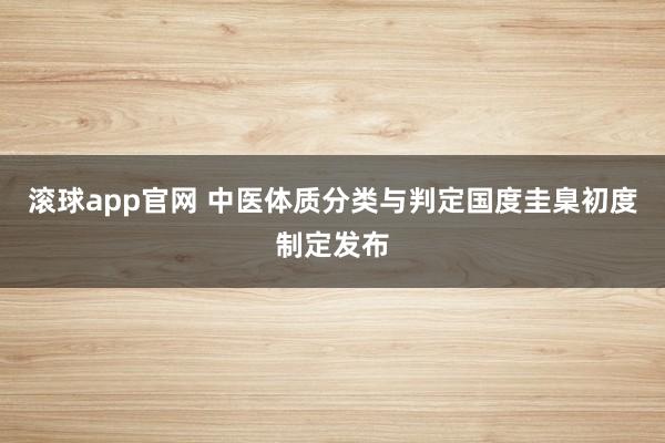 滚球app官网 中医体质分类与判定国度圭臬初度制定发布