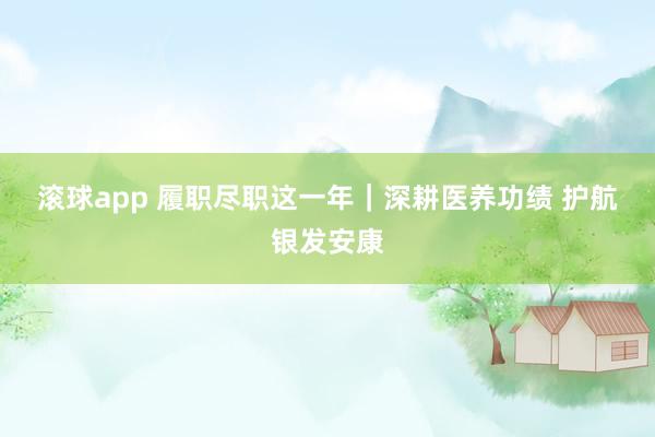 滚球app 履职尽职这一年｜深耕医养功绩 护航银发安康