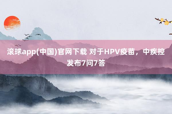 滚球app(中国)官网下载 对于HPV疫苗，中疾控发布7问7答