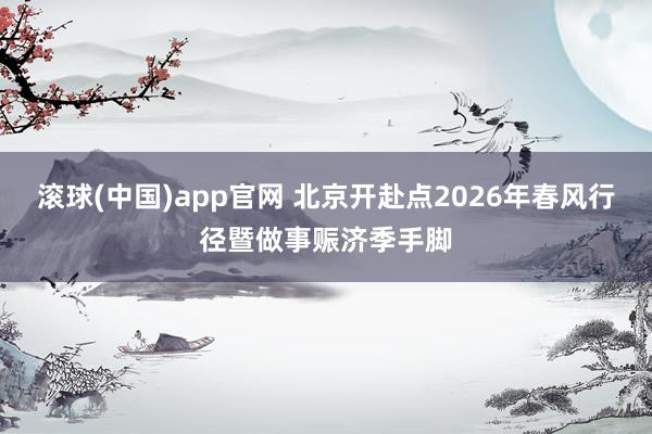 滚球(中国)app官网 北京开赴点2026年春风行径暨做事赈济季手脚