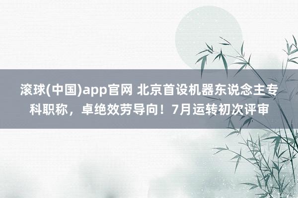 滚球(中国)app官网 北京首设机器东说念主专科职称，卓绝效劳导向！7月运转初次评审
