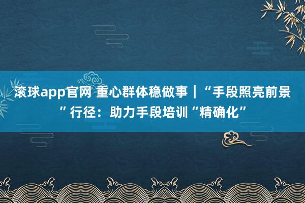 滚球app官网 重心群体稳做事｜“手段照亮前景”行径：助力手段培训“精确化”