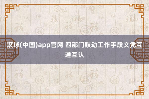 滚球(中国)app官网 四部门鼓动工作手段文凭互通互认