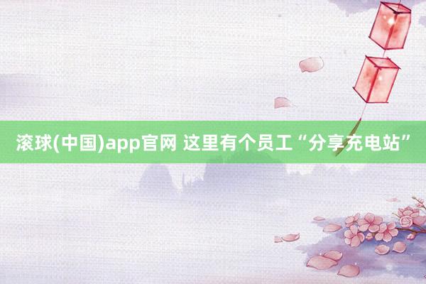 滚球(中国)app官网 这里有个员工“分享充电站”