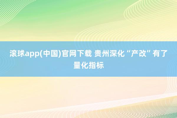 滚球app(中国)官网下载 贵州深化“产改”有了量化指标