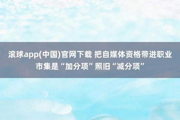 滚球app(中国)官网下载 把自媒体资格带进职业市集是“加分项”照旧“减分项”