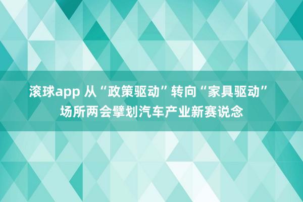 滚球app 从“政策驱动”转向“家具驱动” 场所两会擘划汽车产业新赛说念