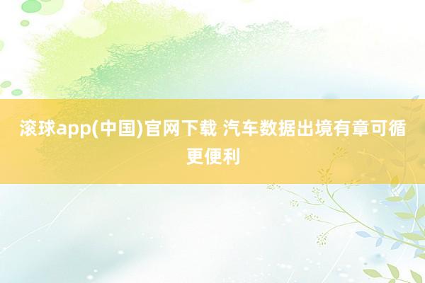 滚球app(中国)官网下载 汽车数据出境有章可循更便利
